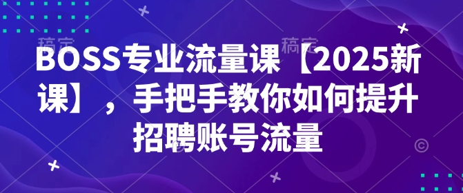BOSS专业流量课【2025新课】，手把手教你如何提升招聘账号流量-轻创终点站