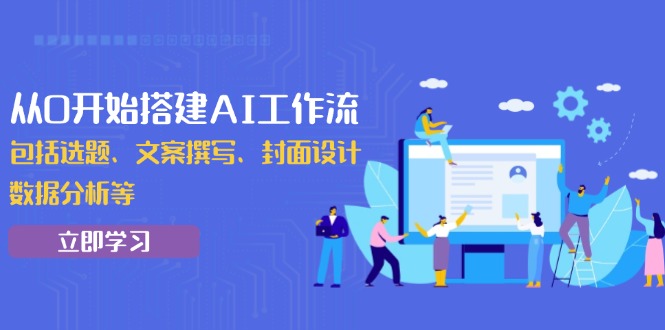 从0开始搭建AI工作流，包括选题、文案撰写、封面设计、数据分析等-轻创终点站