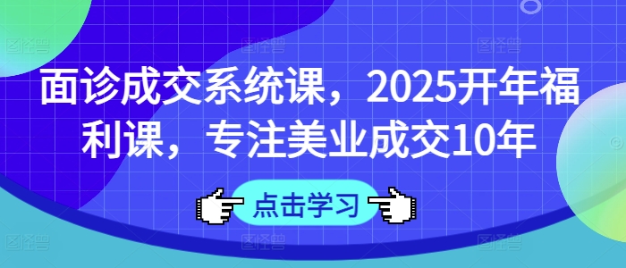 面诊成交系统课，2025开年福利课，专注美业成交10年-轻创终点站