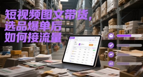 短视频图文带货，选品爆单后如何接流量-轻创终点站