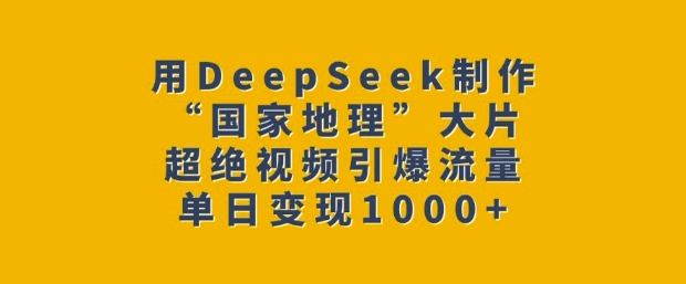用DeepSeek制作“国家地理”大片，超绝视频引爆流量，单日变现多张-轻创终点站