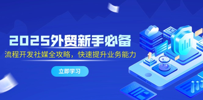2025外贸新手必备，流程开发社媒全攻略，快速提升业务能力-轻创终点站