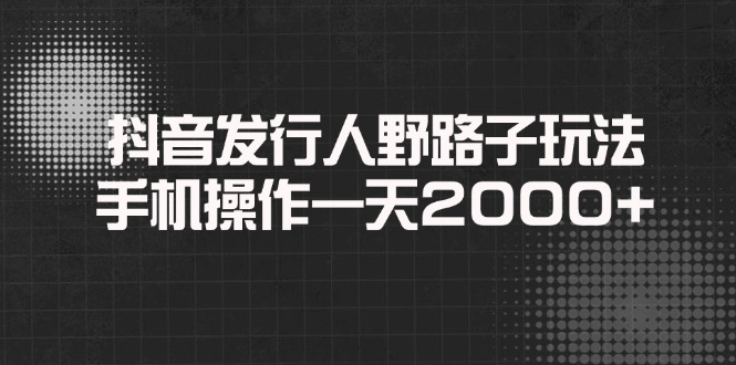 抖音发行人野路子玩法，手机操作一天2000+-轻创终点站