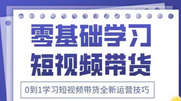 抖音全新短视频带货运营技巧，2025年新课，0到1学习短视频带货全新运营技巧-轻创终点站