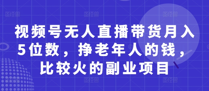 视频号无人直播带货月入5位数，挣老年人的钱，比较火的副业项目-轻创终点站
