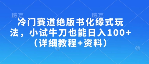 冷门赛道绝版书化缘式玩法，小试牛刀也能日入100+(详细教程+资料)-轻创终点站