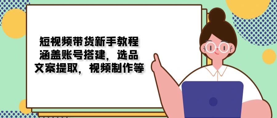 短视频带货新手教程：涵盖账号搭建，选品，文案提取，视频制作等-轻创终点站