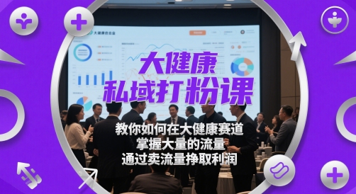大健康私域打粉课，​教你如何在大健康赛道，掌握大量的流量，通过卖流量挣取利润-轻创终点站