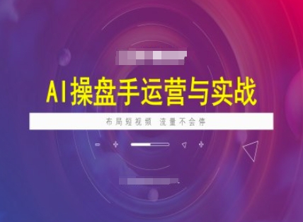 AI操盘手运营实战课程，布局短祝频，流量不会停-轻创终点站