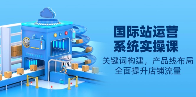 国际站运营系统实操课：关键词构建，产品线布局，全面提升店铺流量-轻创终点站