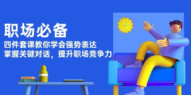 职场必备，四件套课教你学会强势表达，掌握关键对话，提升职场竞争力-轻创终点站