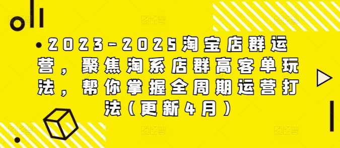 2023-2025淘宝店群运营，聚焦淘系店群高客单玩法，帮你掌握全周期运营打法(更新4月)-轻创终点站