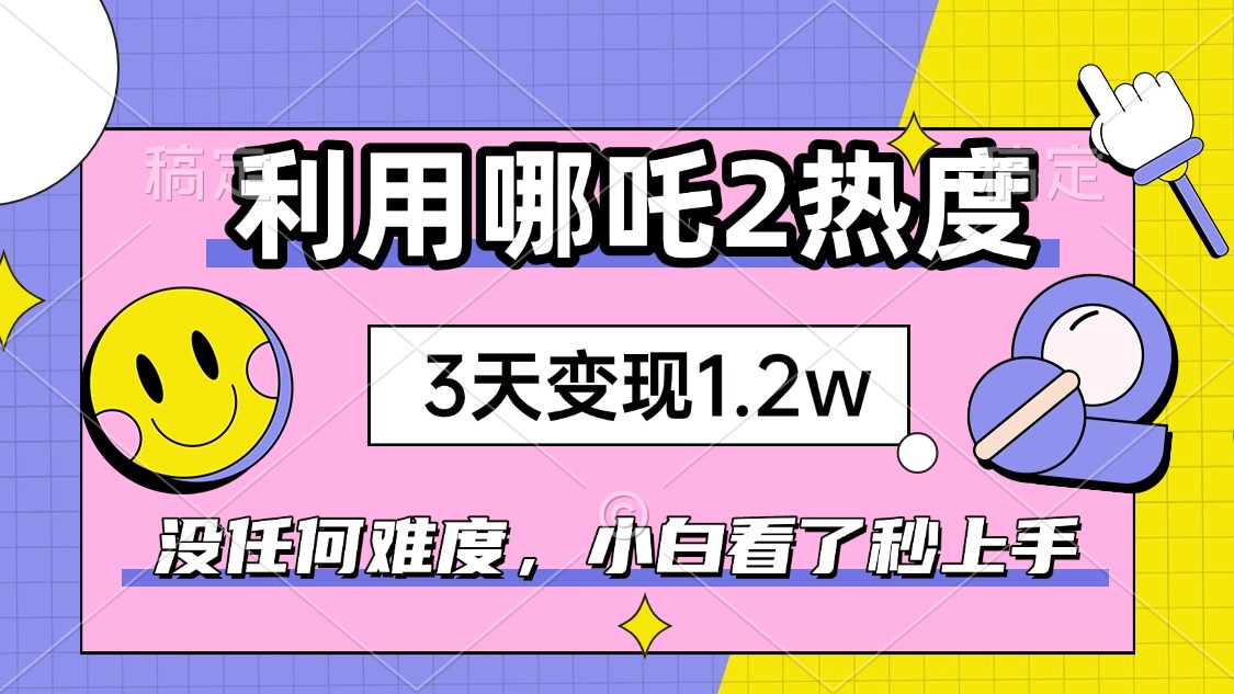 如何利用哪吒2爆火，3天赚1.2W，没有任何难度，小白看了秒学会，抓紧时…-轻创终点站