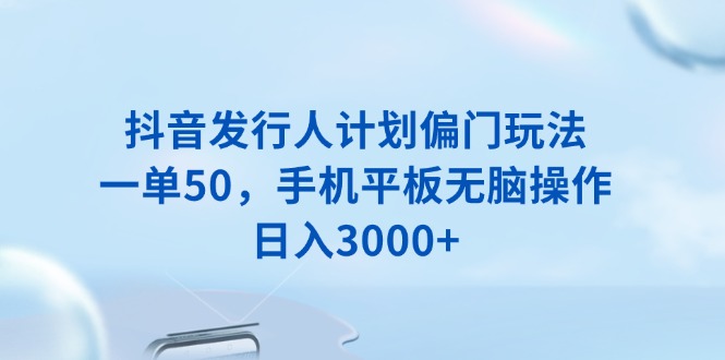 抖音发行人计划偏门玩法，一单50，手机平板无脑操作，日入3000+-轻创终点站