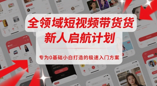 全领域短视频带货新人启航计划，专为0基础小白打造的极速入门方案-轻创终点站