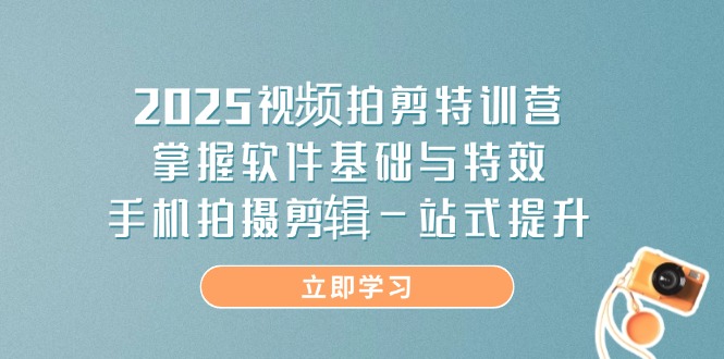 2025视频拍剪特训营，掌握软件基础与特效，手机拍摄剪辑一站式提升-轻创终点站