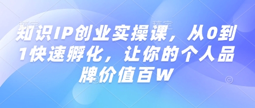 知识IP创业实操课，从0到1快速孵化，让你的个人品牌价值百W-轻创终点站