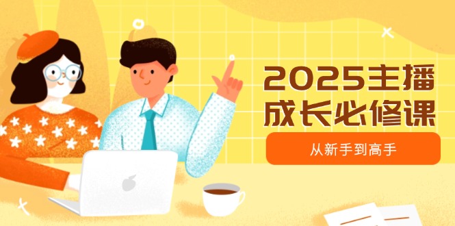 2025主播成长必修课，主播从新手到高手，涵盖趋势、定位、能力构建等-轻创终点站