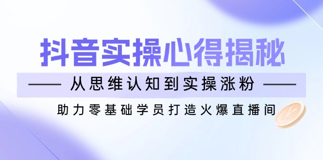 抖音实战心得揭秘，从思维认知到实操涨粉，助力零基础学员打造火爆直播间-轻创终点站