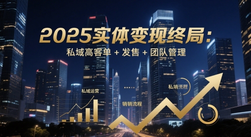 2025实体变现终局：私域高客单+发售+团队管理-轻创终点站