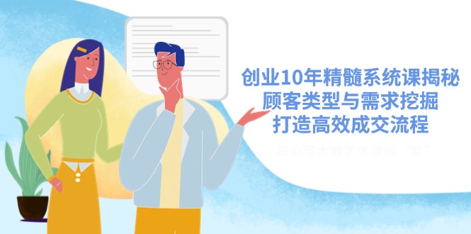 创业10年精髓系统课揭秘，顾客类型与需求挖掘，打造高效成交流程-轻创终点站