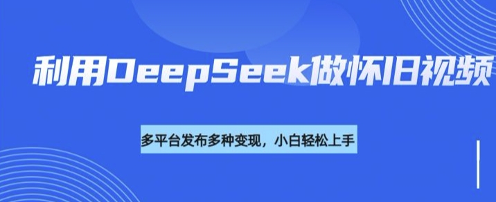 利用DeepSeek做怀旧视频，流量号多渠道变现能力强-轻创终点站