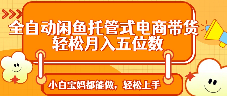 全自动闲鱼托管式电商带货 轻松实现月入五位数-轻创终点站