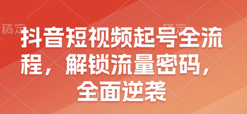 抖音短视频起号全流程，解锁流量密码，全面逆袭-轻创终点站
