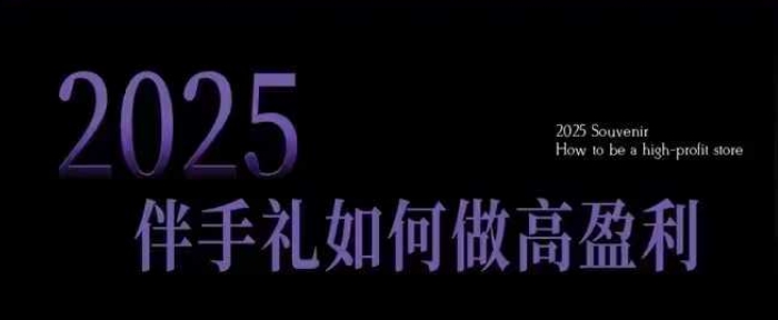 2025伴手礼如何做高盈利门店，小白保姆级伴手礼开店指南，伴手礼最新实战10大攻略，突破获客瓶颈-轻创终点站