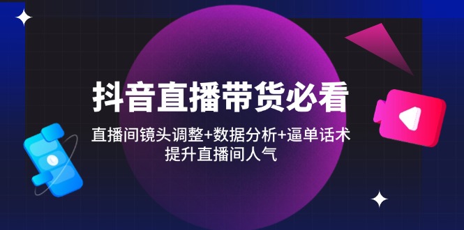 抖音直播带货必看：直播间镜头调整+数据分析+逼单话术，提升直播间人气-轻创终点站
