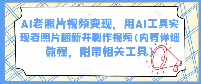 AI老照片视频变现，用AI工具实现老照片翻新并制作视频(内有详细教程，附带相关工具)-轻创终点站