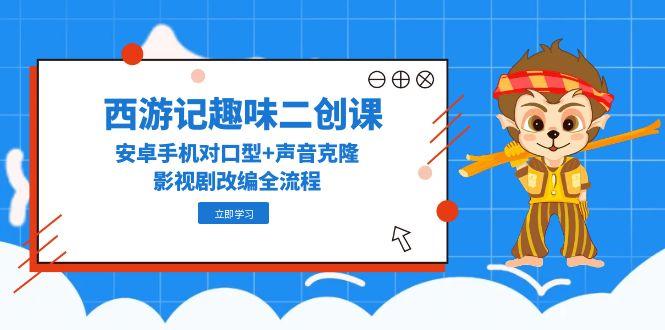 西游记趣味二创课，安卓手机对口型+声音克隆，影视剧改编全流程-轻创终点站
