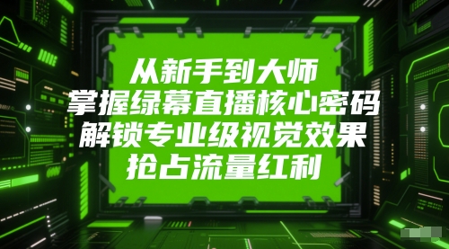 从新手到大师，掌握绿幕直播核心密码，解锁专业级视觉效果，抢占流量红利-轻创终点站