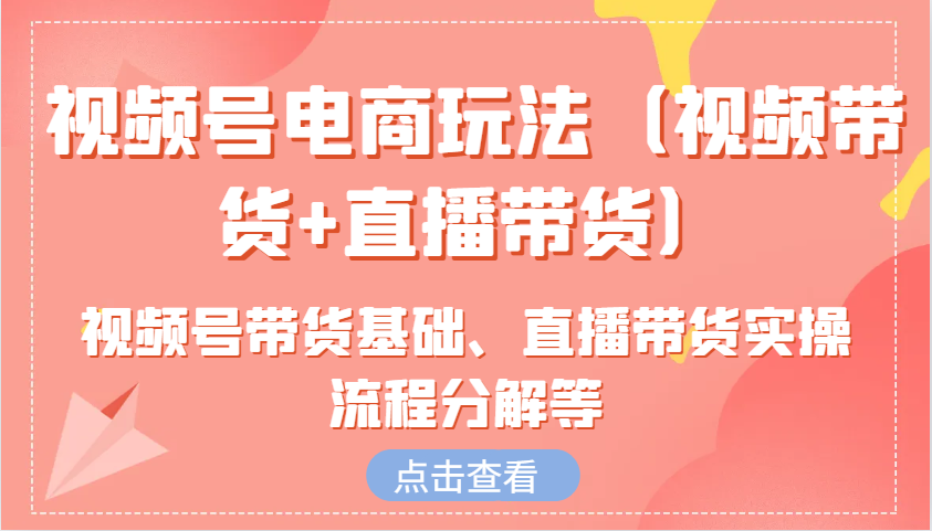 视频号电商玩法(视频带货+直播带货)含视频号带货基础、直播带货实操流程分解等-轻创终点站