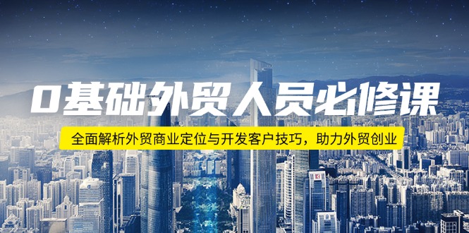 0基础外贸人员必修课：全面解析外贸商业定位与开发客户技巧，助力外贸创业-轻创终点站