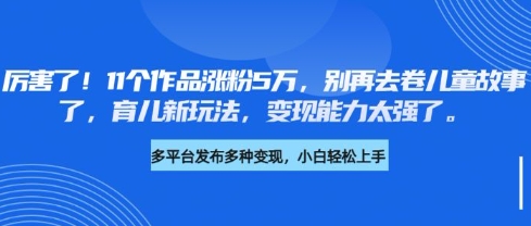 厉害了，11个作品涨粉5万，别再去卷儿童故事了，育儿新玩法，变现能力太强了-轻创终点站
