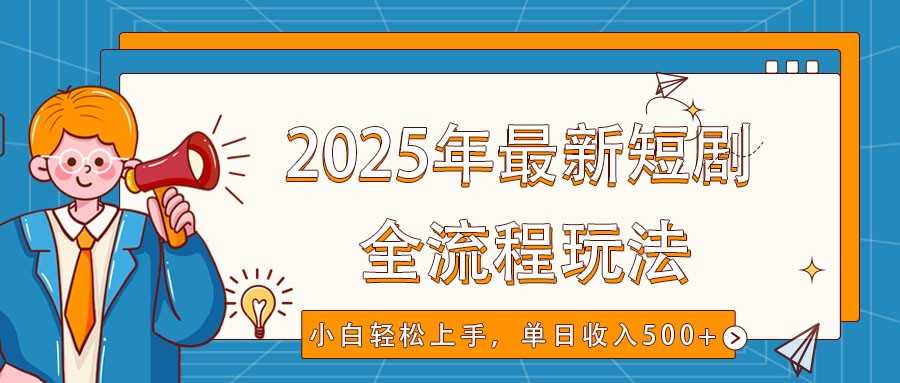 2025年最新短剧玩法，全流程实操，小白轻松上手，视频号抖音同步分发，单日收入500+-轻创终点站