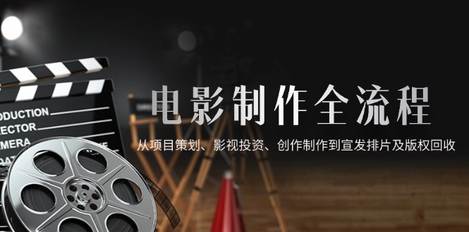 电影制作全流程，从项目策划、影视投资、创作制作到宣发排片及版权回收-轻创终点站