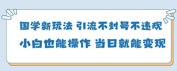 国学新玩法，引流不封号不违规小白也能操作，当日就能变现-轻创终点站