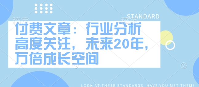 付费文章：行业分析 高度关注，未来20年，万倍成长空间-轻创终点站
