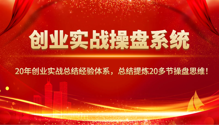 创业实战操盘系统，20年创业实战总结经验体系，总结提炼20多节操盘思维！-轻创终点站