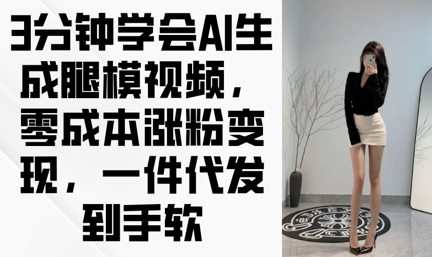 3分钟学会AI生成腿模视频，零成本涨粉变现，一件代发到手软-轻创终点站