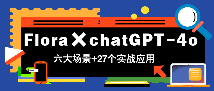 Flora×chatGPT-4o，带你玩转六大场景的27个实战应用，学完立即变现-轻创终点站