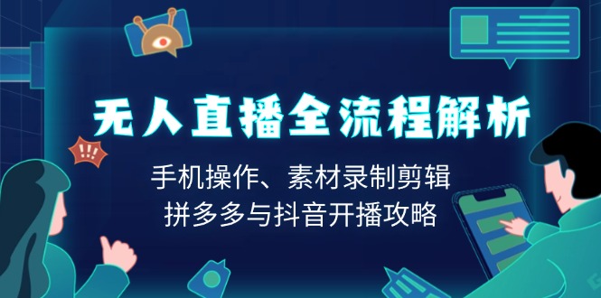 无人直播全流程解析：手机操作、素材录制剪辑、拼多多与抖音开播攻略-轻创终点站