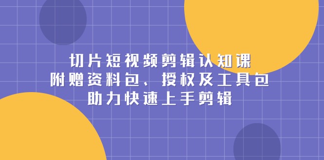 切片短视频剪辑认知课，附赠资料包、授权及工具包，助力快速上手剪辑-轻创终点站