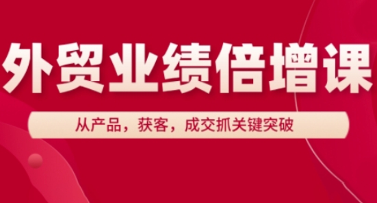 外贸业绩倍增课，从产品，获客，成交抓关键突破-轻创终点站