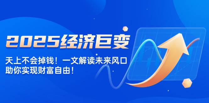 2025经济巨变，天上不会掉钱！一文解读未来风口，助你实现财富自由！-轻创终点站