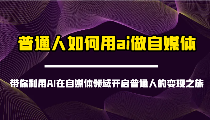 普通人如何用ai做自媒体-带你利用AI在自媒体领域开启普通人的变现之旅-轻创终点站