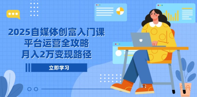 2025自媒体创富入门课，平台运营全攻略，月入2万变现路径-轻创终点站