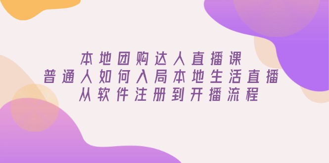 本地团购达人直播课：普通人如何入局本地生活直播, 从软件注册到开播流程-轻创终点站